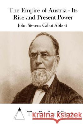The Empire of Austria - Its Rise and Present Power John Stevens Cabot Abbott The Perfect Library 9781508733850 Createspace