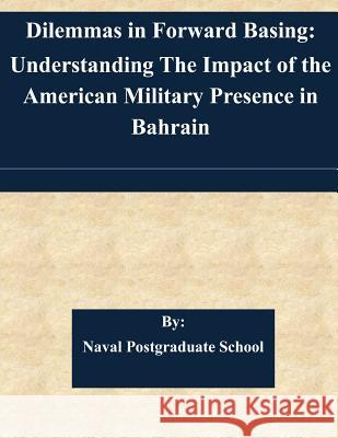 Dilemmas in Forward Basing: Understanding The Impact of the American Military Presence in Bahrain Naval Postgraduate School 9781508734055 Createspace