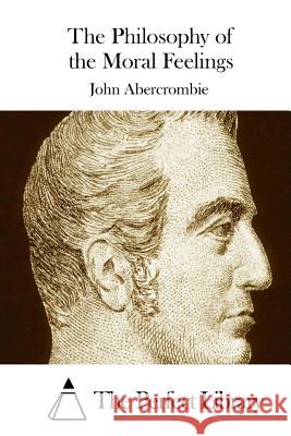 The Philosophy of the Moral Feelings John Abercrombie The Perfect Library 9781508734437