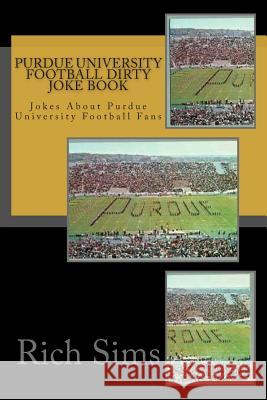 Purdue University Football Dirty Joke Book: Jokes About Purdue University Football Fans Sims, Rich 9781508735571