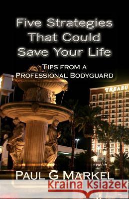 Five Security Strategies That Could Save Your Life: Tips from a Professional Bodyguard Paul G Markel 9781508736837 Createspace Independent Publishing Platform