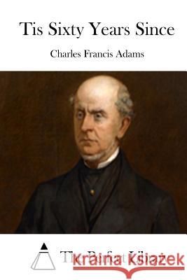 Tis Sixty Years Since Charles Francis Adams The Perfect Library 9781508737339