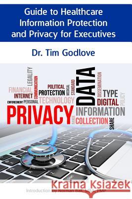 Guide to Healthcare Information Protection and Privacy for Executives Dr Tim Godlove 9781508738923 Createspace