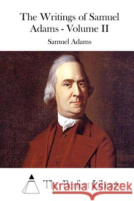 The Writings of Samuel Adams - Volume II Samuel Adams The Perfect Library 9781508739579 Createspace