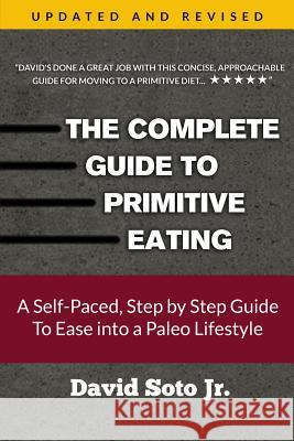 The Complete Guide to Primitive Eating: A Self-Paced, Step by Step Guide To Ease into a Paleo Lifestyle Soto Jr, David 9781508740186 Createspace Independent Publishing Platform
