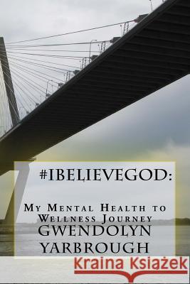 #iBelieveGod: My Mental Health to Wellness Journey Yarbrough, Gwendolyn 9781508742807