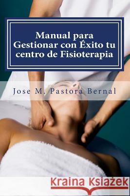 Manual para Gestionar con Éxito tu centro de Fisioterapia: Gestión y Marketing para Fisioterapeutas Pastora Bernal, Jose Manuel 9781508743057