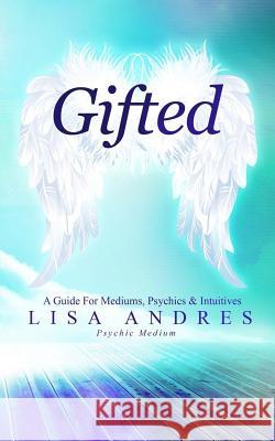 Gifted - A Guide for Mediums, Psychics & Intuitives Lisa J. Andres 9781508745327 Createspace