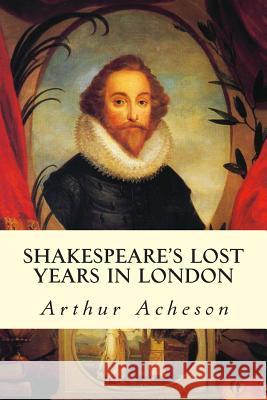 Shakespeare's Lost Years in London Arthur Acheson 9781508745594