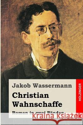 Christian Wahnschaffe: Roman in zwei Bänden Wassermann, Jakob 9781508747116 Createspace