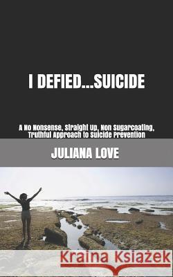 I Defied...Suicide: A No Nonsense, Straight Up, Non Sugarcoating, Truthful Approach to Suicide Prevention Juliana Love 9781508747178 Createspace