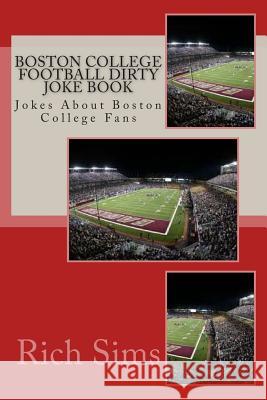 Boston College Football Dirty Joke Book: Jokes About Boston College Fans Sims, Rich 9781508748298