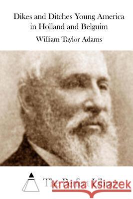 Dikes and Ditches Young America in Holland and Belguim William Taylor Adams The Perfect Library 9781508748786 Createspace