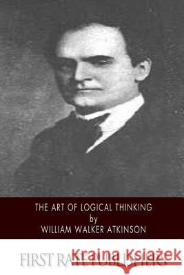 The Art of Logical Thinking William Walker Atkinson 9781508749196 Createspace
