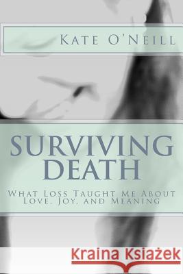 Surviving Death: What Loss Taught Me About Love, Joy, and Meaning O'Neill, Kate 9781508750192 Createspace