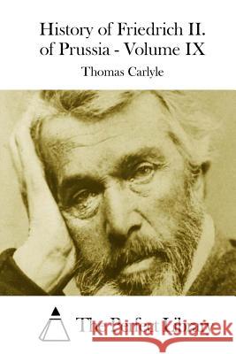 History of Friedrich II. of Prussia - Volume IX Thomas Carlyle The Perfect Library 9781508750703 Createspace