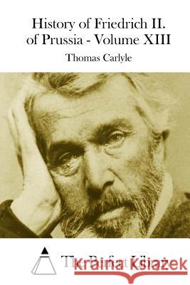 History of Friedrich II. of Prussia - Volume XIII Thomas Carlyle The Perfect Library 9781508750864 Createspace