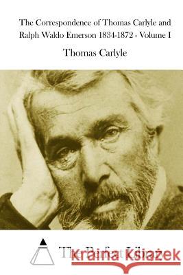 The Correspondence of Thomas Carlyle and Ralph Waldo Emerson 1834-1872 - Volume I Thomas Carlyle The Perfect Library 9781508752394 Createspace