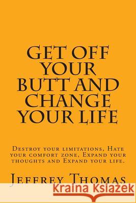 Get off your Butt and change your life: Destroy your limitations, hate your comfort zone, expand your thoughts and expand your life. Thomas, Jeffrey 9781508753810 Createspace