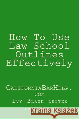 How To Use Law School Outlines Effectively: CaliforniaBarHelp.com Law Books, Ivy Black Letter 9781508755531 Createspace