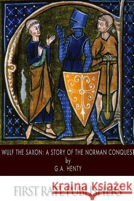 Wulf the Saxon: A Story of the Norman Conquest G. a. Henty 9781508755739