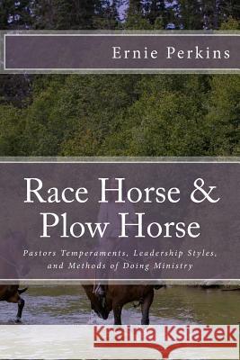 Race Horse & Plow Horse: Pastors Temperaments, Leadership Styles, and Methods of Doing Ministry Ernie Perkins 9781508758334 Createspace Independent Publishing Platform