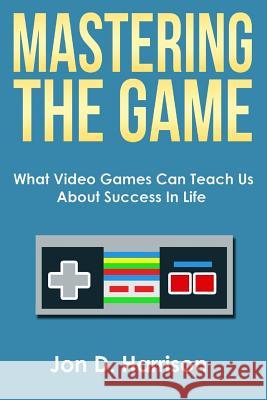 Mastering The Game: What Video Games Can Teach Us About Success In Life Harrison, Jon D. 9781508762553 Createspace