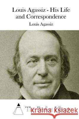 Louis Agassiz - His Life and Correspondence Louis Agassiz The Perfect Library 9781508763970 Createspace