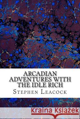 Arcadian Adventures With The Idle Rich: (Stephen Leacock Classics Collection) Leacock, Stephen 9781508764359