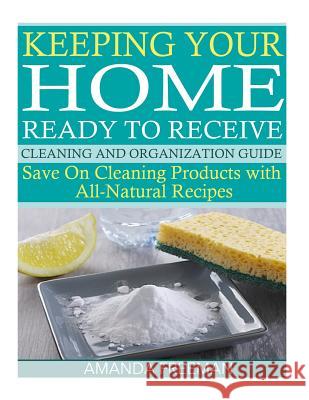 Keeping Your Home Ready to Receive Cleaning and Organization Guide: Save On Cleaning Products with All-Natural Recipes Freeman, Amanda 9781508764618 Createspace