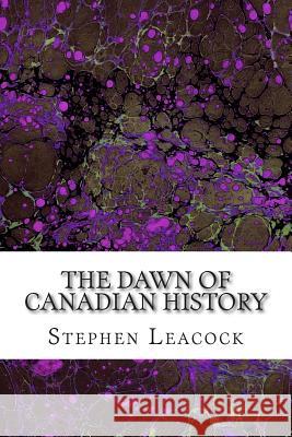 The Dawn Of Canadian History: (Stephen Leacock Classics Collection) Leacock, Stephen 9781508765042