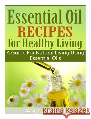 Essential Oil Recipes For Healthy Living: A Guide For Natural Living Using Essential Oils Johnson, Nancy 9781508765622