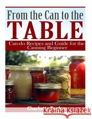 From the Can to the Table: Can-do Recipes and Guide for the Canning Beginner Taylor, Charlotte 9781508766117 Createspace