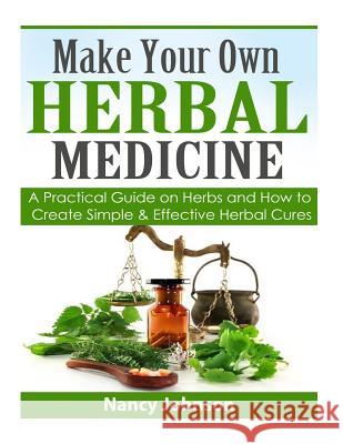 Make Your Own Herbal Medicine: A Practical Guide on Herbs and How To Create Simp Johnson, Nancy 9781508766315