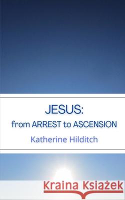 Jesus: from Arrest to Ascension Hilditch, Katherine 9781508766568 Createspace