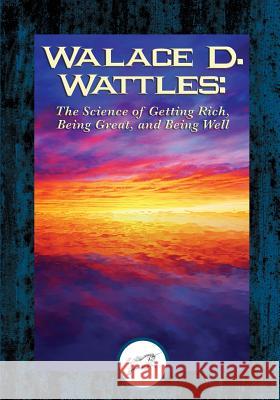 Wallace D. Wattles: The Science of Getting Rich, Being Great, And Being Well Wattles, Wallace D. 9781508766698 Createspace