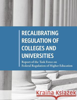 Recalibrating Regulation of Colleges and Universities: Report of the Task Force on Federal Regulation of Higher Education United States Government 9781508766803 Createspace