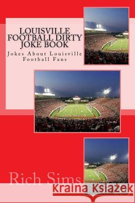 Louisville Football Dirty Joke Book: Jokes About Louisville Football Fans Sims, Rich 9781508767336 Createspace