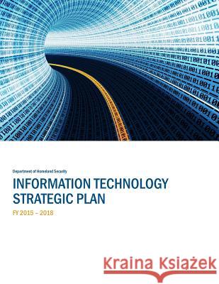 Information Technology Strategic Plan FY 2015-2018 Department of Homeland Security 9781508768654 Createspace