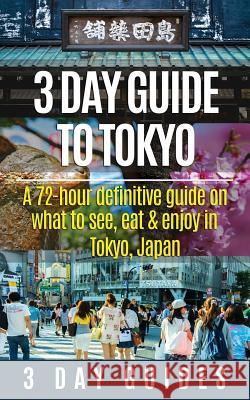 3 Day Guide to Tokyo: A 72-hour Definitive Guide on What to See, Eat and Enjoy in Tokyo, Japan 3. Day City Guides 9781508769194 Createspace