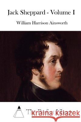 Jack Sheppard - Volume I William Harrison Ainsworth The Perfect Library 9781508771708 Createspace