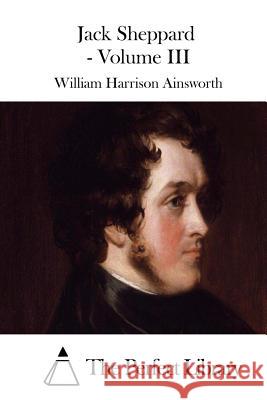 Jack Sheppard - Volume III William Harrison Ainsworth The Perfect Library 9781508771838 Createspace