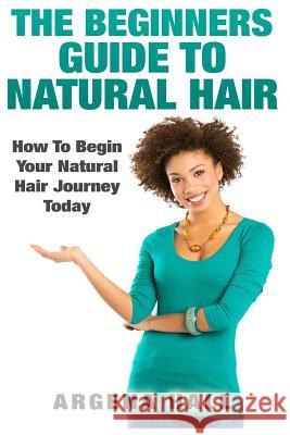 The Beginners Guide To Natural Hair: How To Begin Your Natural Hair Journey Today Hall, Argena 9781508772620 Createspace Independent Publishing Platform