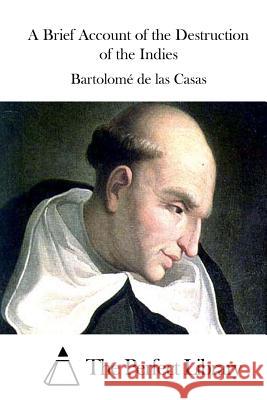 A Brief Account of the Destruction of the Indies Bartolome De Las Casas The Perfect Library 9781508773481 Createspace