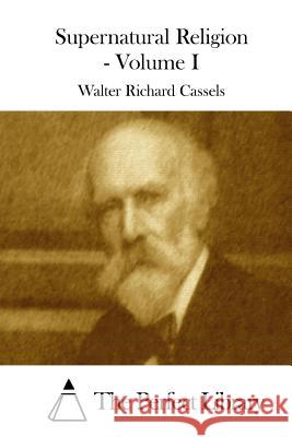 Supernatural Religion - Volume I Walter Richard Cassels The Perfect Library 9781508773948 Createspace