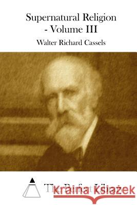 Supernatural Religion - Volume III Walter Richard Cassels The Perfect Library 9781508774020 Createspace