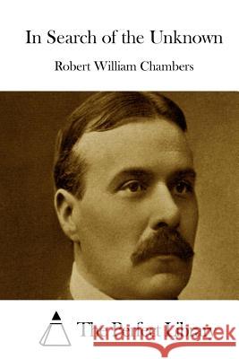 In Search of the Unknown Robert William Chambers The Perfect Library 9781508778639 Createspace