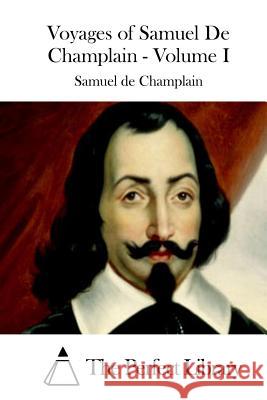 Voyages of Samuel de Champlain - Volume I Samuel De Champlain The Perfect Library 9781508782391 Createspace
