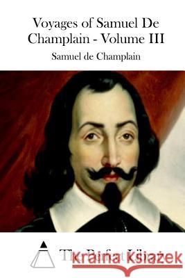 Voyages of Samuel De Champlain - Volume III The Perfect Library 9781508782735 Createspace