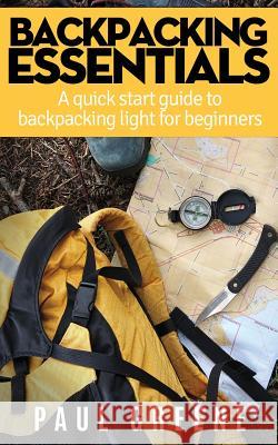 Backpacking Essentials: A Quick Start Guide to Backpacking Light for Beginners Paul Greene 9781508783084